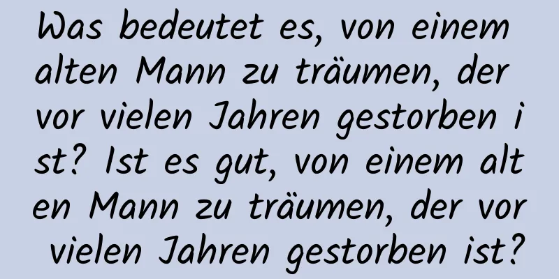 Was bedeutet es, von einem alten Mann zu träumen, der vor vielen Jahren gestorben ist? Ist es gut, von einem alten Mann zu träumen, der vor vielen Jahren gestorben ist?