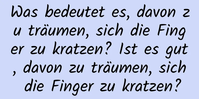 Was bedeutet es, davon zu träumen, sich die Finger zu kratzen? Ist es gut, davon zu träumen, sich die Finger zu kratzen?