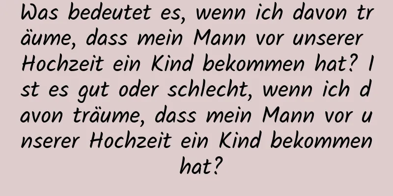 Was bedeutet es, wenn ich davon träume, dass mein Mann vor unserer Hochzeit ein Kind bekommen hat? Ist es gut oder schlecht, wenn ich davon träume, dass mein Mann vor unserer Hochzeit ein Kind bekommen hat?