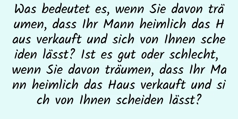 Was bedeutet es, wenn Sie davon träumen, dass Ihr Mann heimlich das Haus verkauft und sich von Ihnen scheiden lässt? Ist es gut oder schlecht, wenn Sie davon träumen, dass Ihr Mann heimlich das Haus verkauft und sich von Ihnen scheiden lässt?