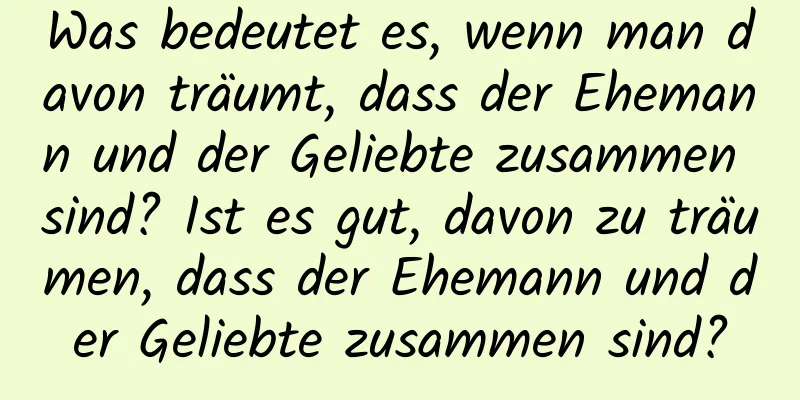 Was bedeutet es, wenn man davon träumt, dass der Ehemann und der Geliebte zusammen sind? Ist es gut, davon zu träumen, dass der Ehemann und der Geliebte zusammen sind?
