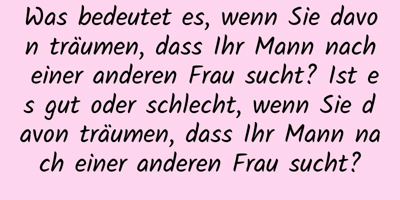 Was bedeutet es, wenn Sie davon träumen, dass Ihr Mann nach einer anderen Frau sucht? Ist es gut oder schlecht, wenn Sie davon träumen, dass Ihr Mann nach einer anderen Frau sucht?