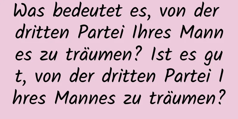Was bedeutet es, von der dritten Partei Ihres Mannes zu träumen? Ist es gut, von der dritten Partei Ihres Mannes zu träumen?