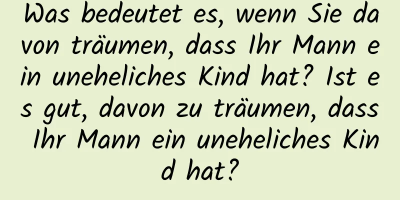 Was bedeutet es, wenn Sie davon träumen, dass Ihr Mann ein uneheliches Kind hat? Ist es gut, davon zu träumen, dass Ihr Mann ein uneheliches Kind hat?