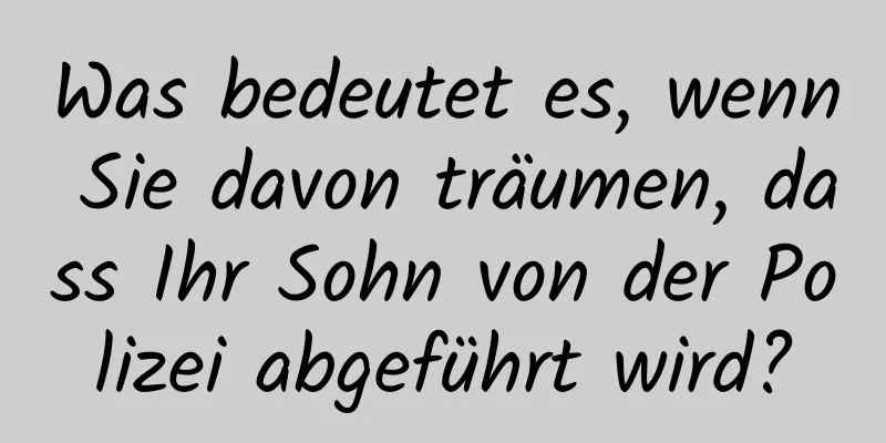 Was bedeutet es, wenn Sie davon träumen, dass Ihr Sohn von der Polizei abgeführt wird?