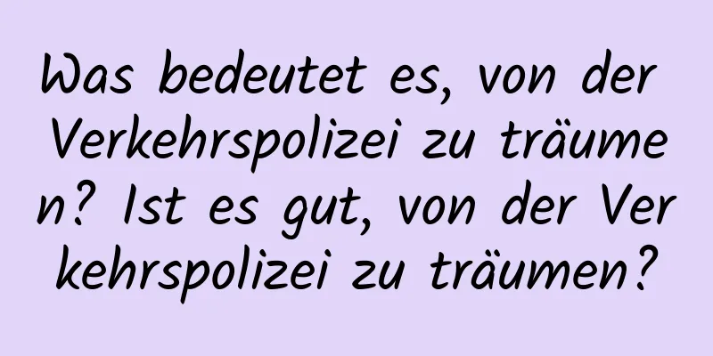 Was bedeutet es, von der Verkehrspolizei zu träumen? Ist es gut, von der Verkehrspolizei zu träumen?