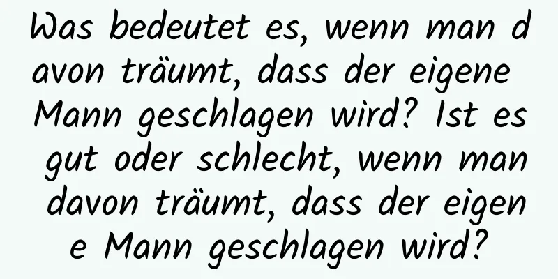 Was bedeutet es, wenn man davon träumt, dass der eigene Mann geschlagen wird? Ist es gut oder schlecht, wenn man davon träumt, dass der eigene Mann geschlagen wird?