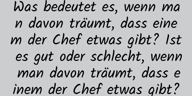 Was bedeutet es, wenn man davon träumt, dass einem der Chef etwas gibt? Ist es gut oder schlecht, wenn man davon träumt, dass einem der Chef etwas gibt?
