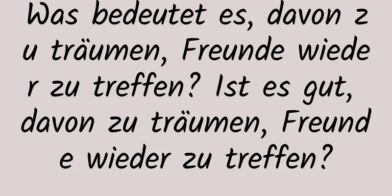 Was bedeutet es, davon zu träumen, Freunde wieder zu treffen? Ist es gut, davon zu träumen, Freunde wieder zu treffen?