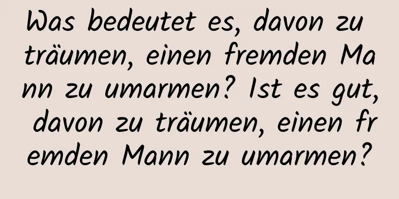 Was bedeutet es, davon zu träumen, einen fremden Mann zu umarmen? Ist es gut, davon zu träumen, einen fremden Mann zu umarmen?