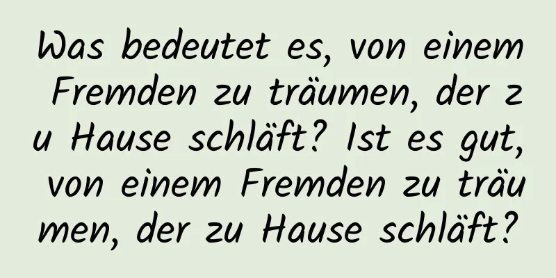 Was bedeutet es, von einem Fremden zu träumen, der zu Hause schläft? Ist es gut, von einem Fremden zu träumen, der zu Hause schläft?