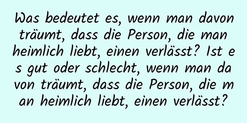 Was bedeutet es, wenn man davon träumt, dass die Person, die man heimlich liebt, einen verlässt? Ist es gut oder schlecht, wenn man davon träumt, dass die Person, die man heimlich liebt, einen verlässt?
