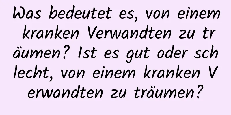 Was bedeutet es, von einem kranken Verwandten zu träumen? Ist es gut oder schlecht, von einem kranken Verwandten zu träumen?