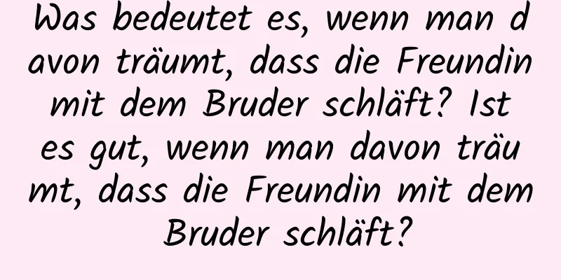 Was bedeutet es, wenn man davon träumt, dass die Freundin mit dem Bruder schläft? Ist es gut, wenn man davon träumt, dass die Freundin mit dem Bruder schläft?
