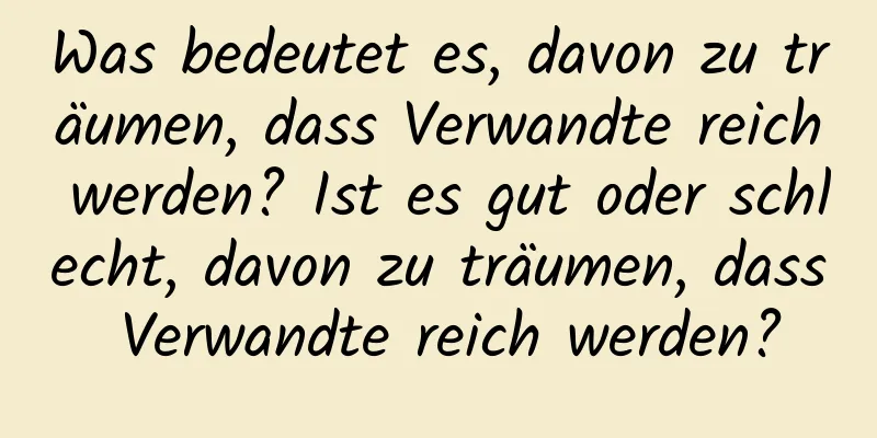 Was bedeutet es, davon zu träumen, dass Verwandte reich werden? Ist es gut oder schlecht, davon zu träumen, dass Verwandte reich werden?