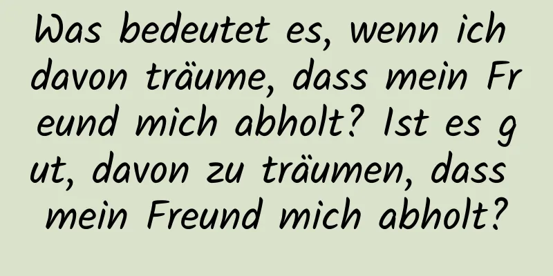 Was bedeutet es, wenn ich davon träume, dass mein Freund mich abholt? Ist es gut, davon zu träumen, dass mein Freund mich abholt?
