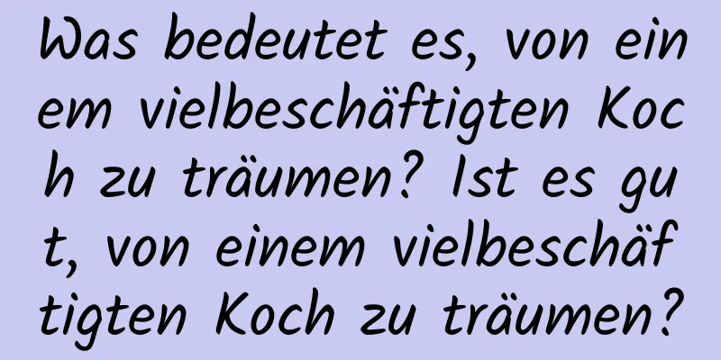 Was bedeutet es, von einem vielbeschäftigten Koch zu träumen? Ist es gut, von einem vielbeschäftigten Koch zu träumen?