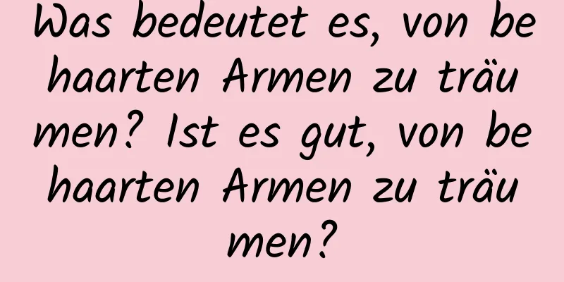 Was bedeutet es, von behaarten Armen zu träumen? Ist es gut, von behaarten Armen zu träumen?