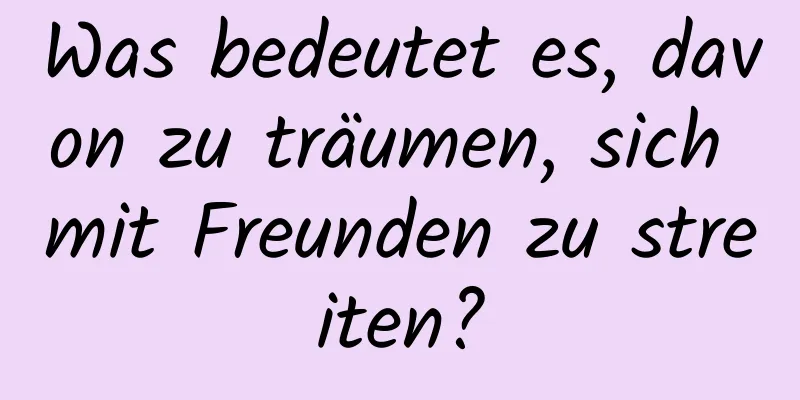 Was bedeutet es, davon zu träumen, sich mit Freunden zu streiten?