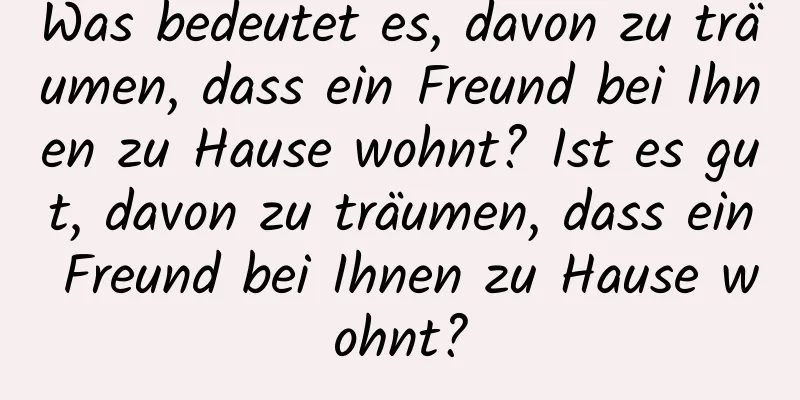 Was bedeutet es, davon zu träumen, dass ein Freund bei Ihnen zu Hause wohnt? Ist es gut, davon zu träumen, dass ein Freund bei Ihnen zu Hause wohnt?