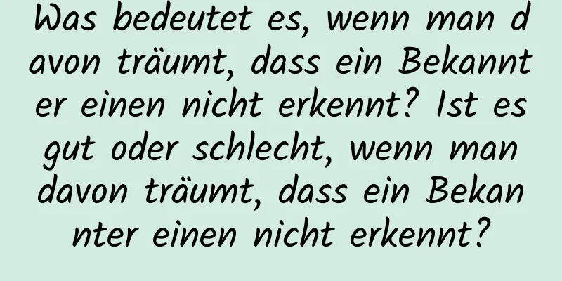 Was bedeutet es, wenn man davon träumt, dass ein Bekannter einen nicht erkennt? Ist es gut oder schlecht, wenn man davon träumt, dass ein Bekannter einen nicht erkennt?