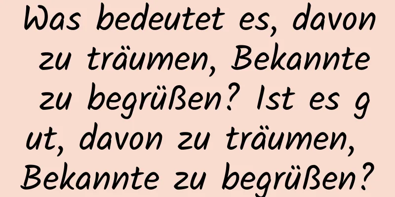 Was bedeutet es, davon zu träumen, Bekannte zu begrüßen? Ist es gut, davon zu träumen, Bekannte zu begrüßen?