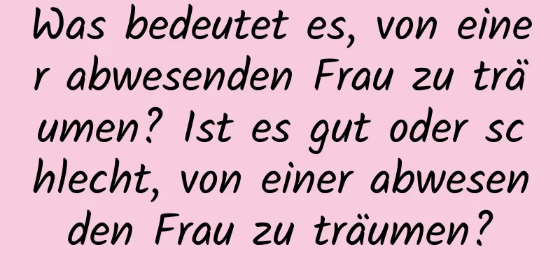 Was bedeutet es, von einer abwesenden Frau zu träumen? Ist es gut oder schlecht, von einer abwesenden Frau zu träumen?