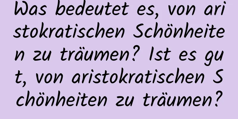 Was bedeutet es, von aristokratischen Schönheiten zu träumen? Ist es gut, von aristokratischen Schönheiten zu träumen?