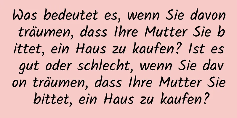 Was bedeutet es, wenn Sie davon träumen, dass Ihre Mutter Sie bittet, ein Haus zu kaufen? Ist es gut oder schlecht, wenn Sie davon träumen, dass Ihre Mutter Sie bittet, ein Haus zu kaufen?