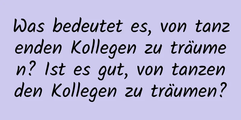 Was bedeutet es, von tanzenden Kollegen zu träumen? Ist es gut, von tanzenden Kollegen zu träumen?