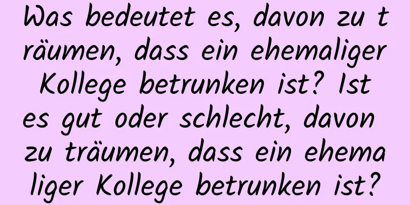 Was bedeutet es, davon zu träumen, dass ein ehemaliger Kollege betrunken ist? Ist es gut oder schlecht, davon zu träumen, dass ein ehemaliger Kollege betrunken ist?