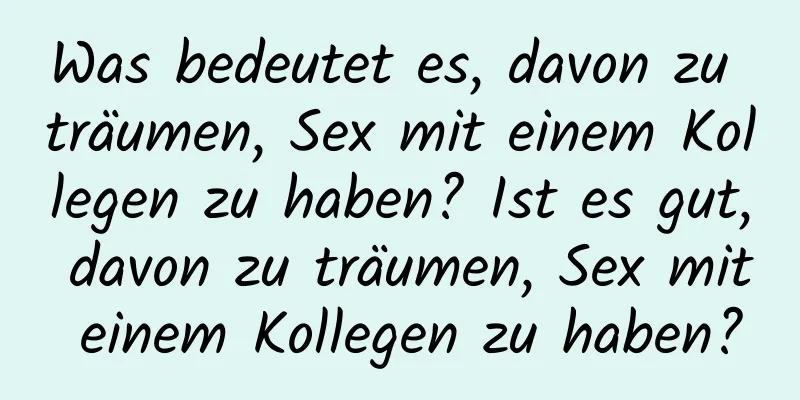 Was bedeutet es, davon zu träumen, Sex mit einem Kollegen zu haben? Ist es gut, davon zu träumen, Sex mit einem Kollegen zu haben?