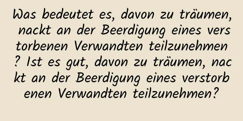 Was bedeutet es, davon zu träumen, nackt an der Beerdigung eines verstorbenen Verwandten teilzunehmen? Ist es gut, davon zu träumen, nackt an der Beerdigung eines verstorbenen Verwandten teilzunehmen?