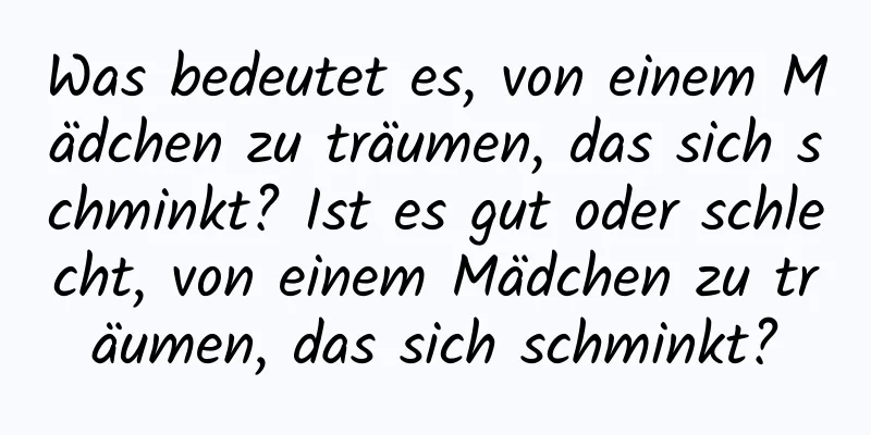 Was bedeutet es, von einem Mädchen zu träumen, das sich schminkt? Ist es gut oder schlecht, von einem Mädchen zu träumen, das sich schminkt?