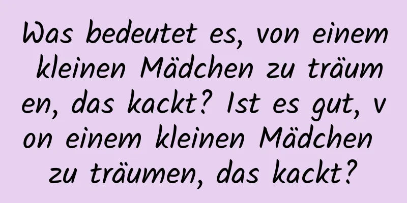 Was bedeutet es, von einem kleinen Mädchen zu träumen, das kackt? Ist es gut, von einem kleinen Mädchen zu träumen, das kackt?