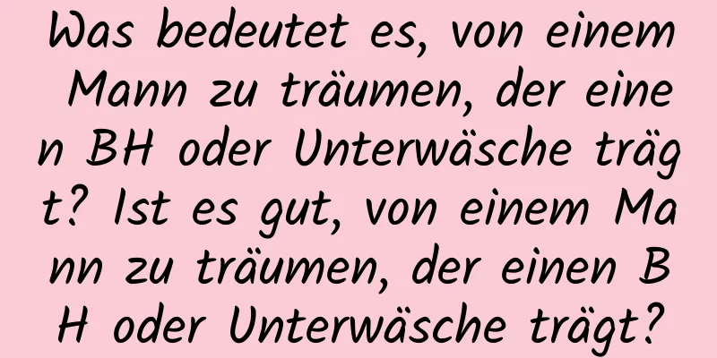 Was bedeutet es, von einem Mann zu träumen, der einen BH oder Unterwäsche trägt? Ist es gut, von einem Mann zu träumen, der einen BH oder Unterwäsche trägt?