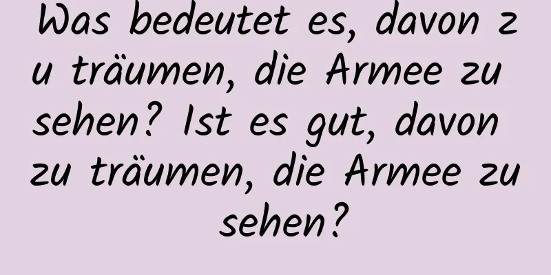 Was bedeutet es, davon zu träumen, die Armee zu sehen? Ist es gut, davon zu träumen, die Armee zu sehen?