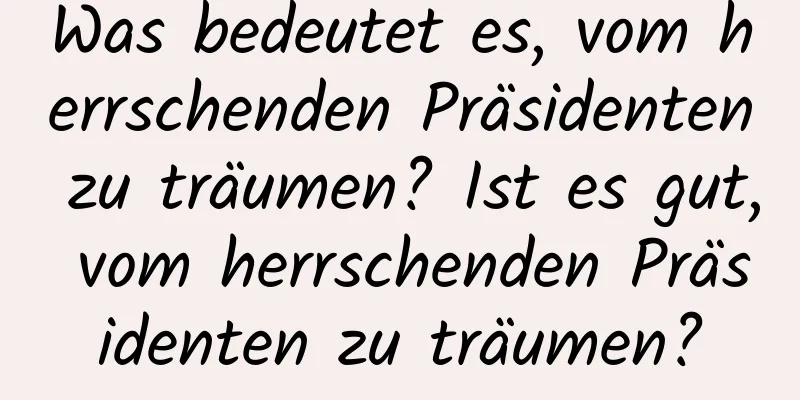 Was bedeutet es, vom herrschenden Präsidenten zu träumen? Ist es gut, vom herrschenden Präsidenten zu träumen?