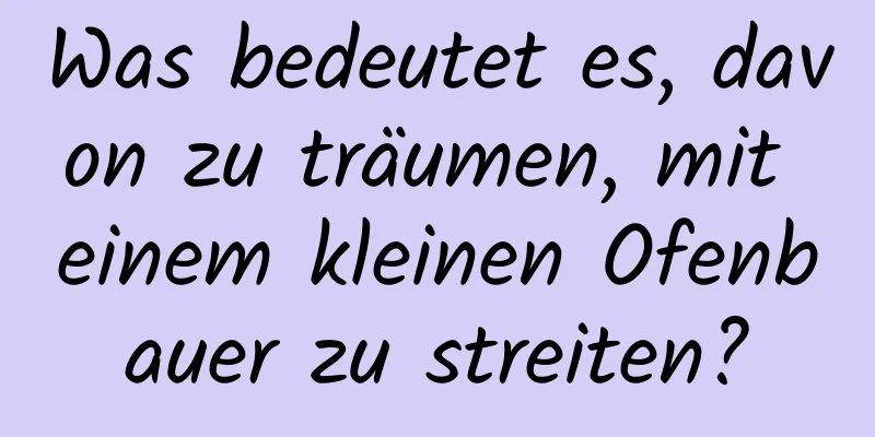 Was bedeutet es, davon zu träumen, mit einem kleinen Ofenbauer zu streiten?