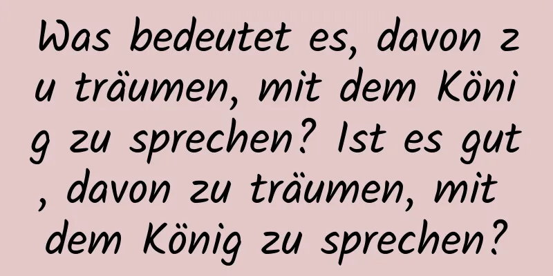 Was bedeutet es, davon zu träumen, mit dem König zu sprechen? Ist es gut, davon zu träumen, mit dem König zu sprechen?