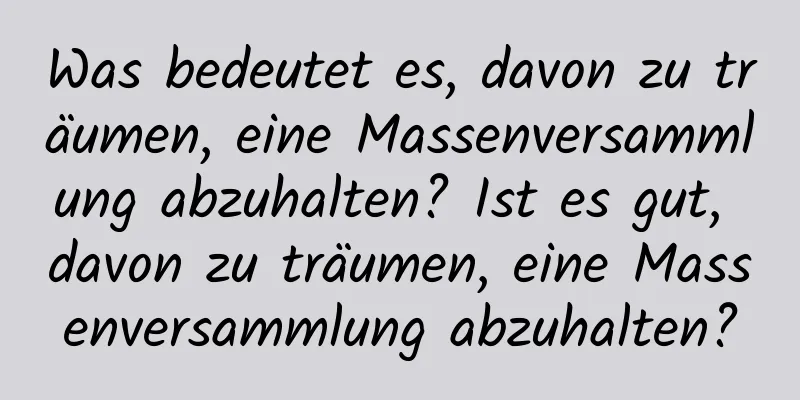 Was bedeutet es, davon zu träumen, eine Massenversammlung abzuhalten? Ist es gut, davon zu träumen, eine Massenversammlung abzuhalten?