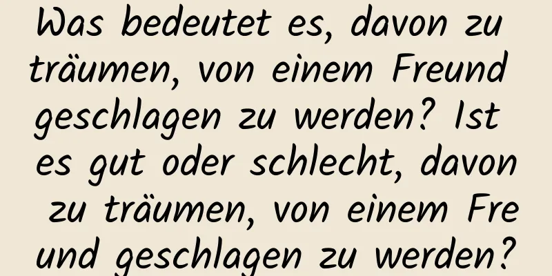 Was bedeutet es, davon zu träumen, von einem Freund geschlagen zu werden? Ist es gut oder schlecht, davon zu träumen, von einem Freund geschlagen zu werden?