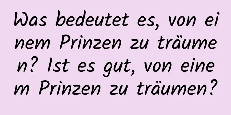 Was bedeutet es, von einem Prinzen zu träumen? Ist es gut, von einem Prinzen zu träumen?
