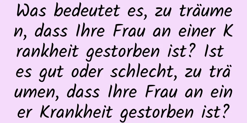 Was bedeutet es, zu träumen, dass Ihre Frau an einer Krankheit gestorben ist? Ist es gut oder schlecht, zu träumen, dass Ihre Frau an einer Krankheit gestorben ist?