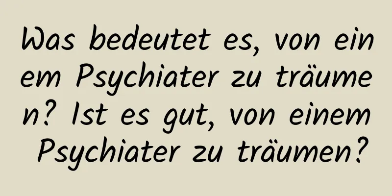 Was bedeutet es, von einem Psychiater zu träumen? Ist es gut, von einem Psychiater zu träumen?
