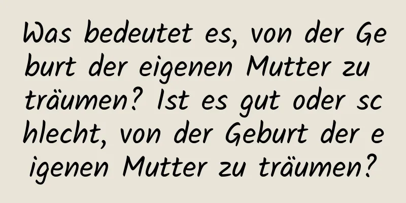 Was bedeutet es, von der Geburt der eigenen Mutter zu träumen? Ist es gut oder schlecht, von der Geburt der eigenen Mutter zu träumen?