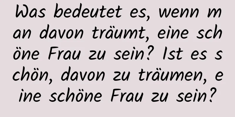 Was bedeutet es, wenn man davon träumt, eine schöne Frau zu sein? Ist es schön, davon zu träumen, eine schöne Frau zu sein?