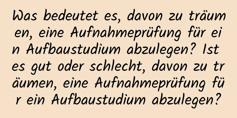 Was bedeutet es, davon zu träumen, eine Aufnahmeprüfung für ein Aufbaustudium abzulegen? Ist es gut oder schlecht, davon zu träumen, eine Aufnahmeprüfung für ein Aufbaustudium abzulegen?