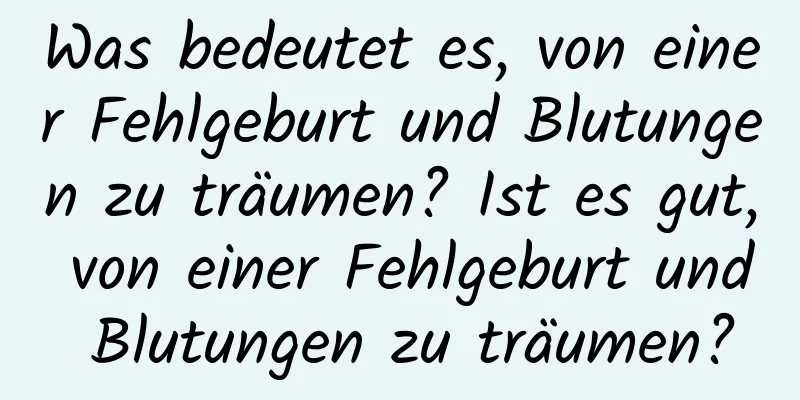 Was bedeutet es, von einer Fehlgeburt und Blutungen zu träumen? Ist es gut, von einer Fehlgeburt und Blutungen zu träumen?