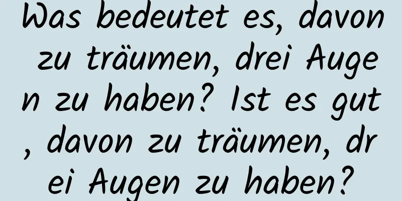 Was bedeutet es, davon zu träumen, drei Augen zu haben? Ist es gut, davon zu träumen, drei Augen zu haben?